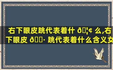 右下眼皮跳代表着什 🦢 么,右下眼皮 🕷 跳代表着什么含义女生